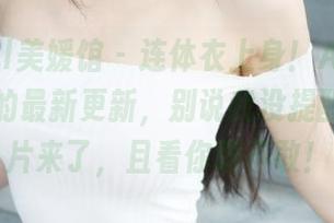 MyGirl美媛馆 – 连体衣上身！Angela小热巴的最新更新，别说我没提醒你，图片来了，且看你敢不敢！