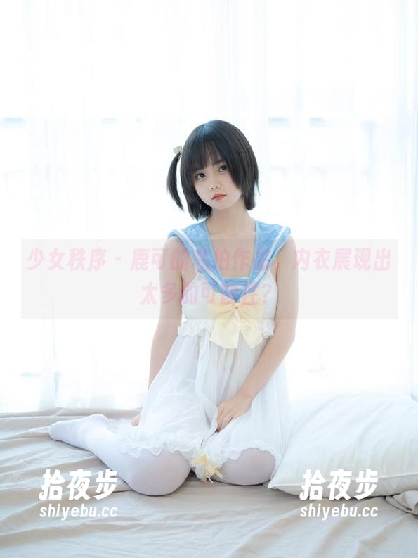 少女秩序-鹿可 少女秩序 - 鹿可的私拍作品,内衣展现出太多的可能性?