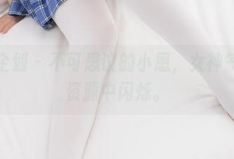 紧急企划 – 不可思议的小恩，女神气质在资源中闪烁。